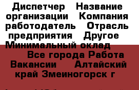 Диспетчер › Название организации ­ Компания-работодатель › Отрасль предприятия ­ Другое › Минимальный оклад ­ 10 000 - Все города Работа » Вакансии   . Алтайский край,Змеиногорск г.